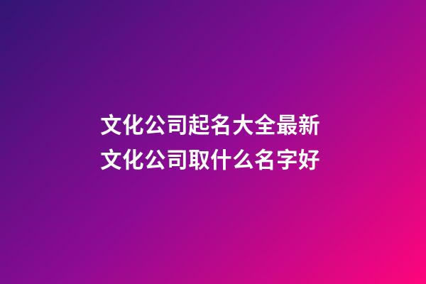 文化公司起名大全最新 文化公司取什么名字好-第1張-公司起名-玄機派